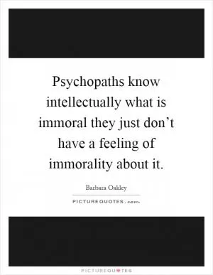 Psychopaths know intellectually what is immoral they just don’t have a feeling of immorality about it Picture Quote #1