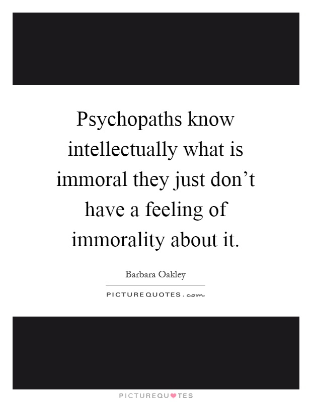 Psychopaths know intellectually what is immoral they just don't have a feeling of immorality about it Picture Quote #1