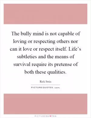 The bully mind is not capable of loving or respecting others nor can it love or respect itself. Life’s subtleties and the means of survival require its pretense of both these qualities Picture Quote #1