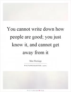 You cannot write down how people are good; you just know it, and cannot get away from it Picture Quote #1