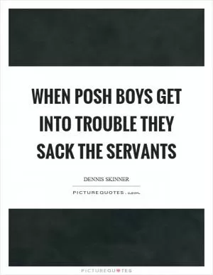 When posh boys get into trouble they sack the servants Picture Quote #1