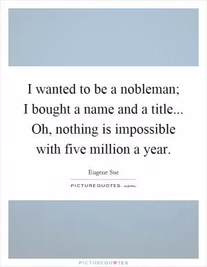 I wanted to be a nobleman; I bought a name and a title... Oh, nothing is impossible with five million a year Picture Quote #1