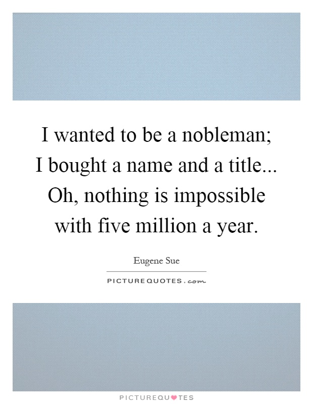 I wanted to be a nobleman; I bought a name and a title... Oh, nothing is impossible with five million a year Picture Quote #1