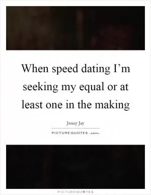 When speed dating I’m seeking my equal or at least one in the making Picture Quote #1