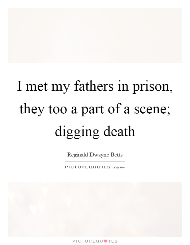 I met my fathers in prison, they too a part of a scene; digging death Picture Quote #1