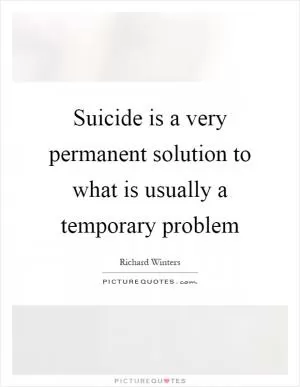 Suicide is a very permanent solution to what is usually a temporary problem Picture Quote #1