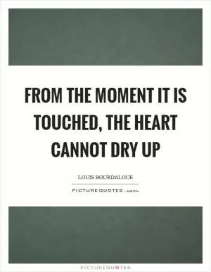 From the moment it is touched, the heart cannot dry up Picture Quote #1