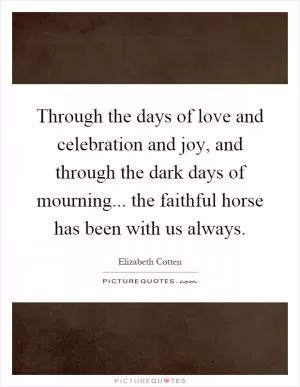 Through the days of love and celebration and joy, and through the dark days of mourning... the faithful horse has been with us always Picture Quote #1