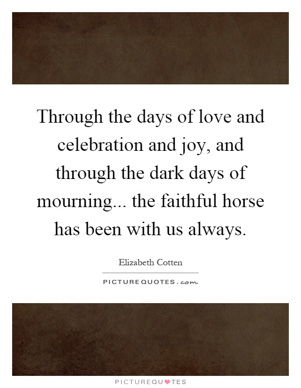 Through the days of love and celebration and joy, and through the dark days of mourning... the faithful horse has been with us always Picture Quote #1