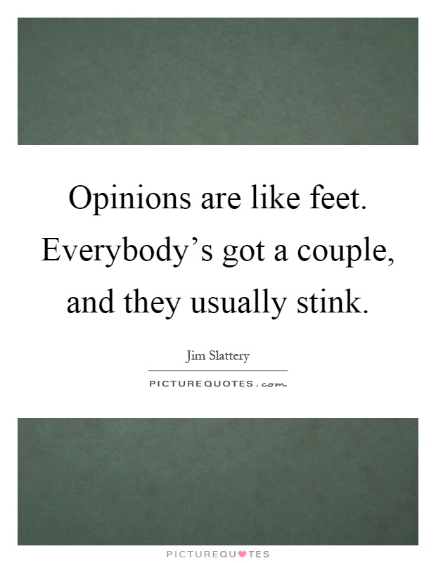 Opinions are like feet. Everybody's got a couple, and they usually stink Picture Quote #1