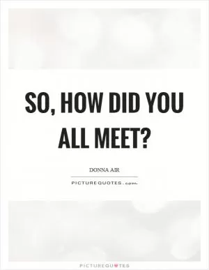 So, how did you all meet? Picture Quote #1