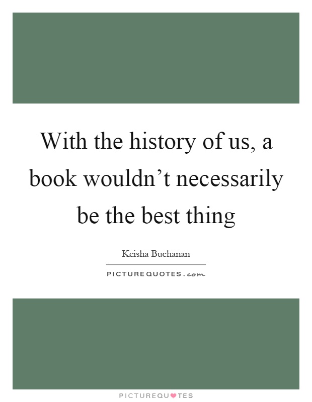With the history of us, a book wouldn't necessarily be the best thing Picture Quote #1