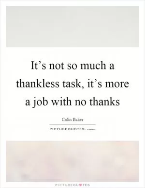 It’s not so much a thankless task, it’s more a job with no thanks Picture Quote #1