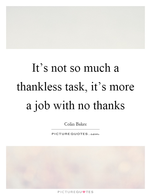 It's not so much a thankless task, it's more a job with no thanks Picture Quote #1