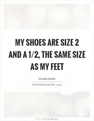 My shoes are size 2 and a 1/2, the same size as my feet Picture Quote #1