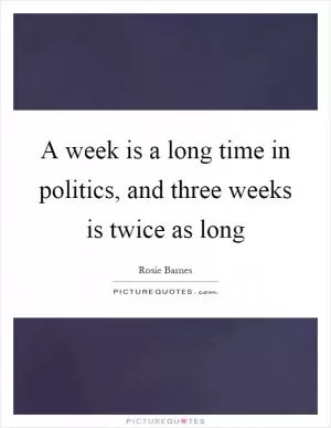 A week is a long time in politics, and three weeks is twice as long Picture Quote #1