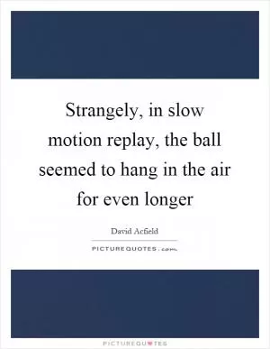 Strangely, in slow motion replay, the ball seemed to hang in the air for even longer Picture Quote #1