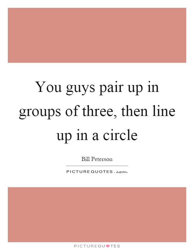 You guys pair up in groups of three, then line up in a circle Picture Quote #1
