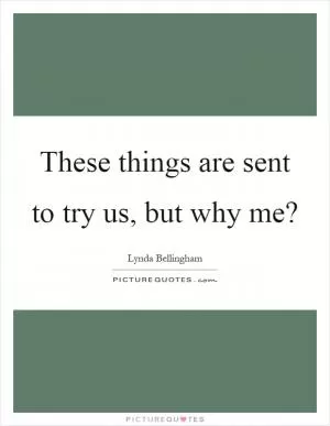 These things are sent to try us, but why me? Picture Quote #1