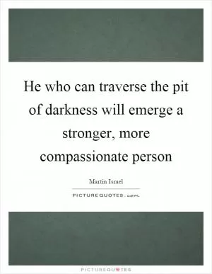 He who can traverse the pit of darkness will emerge a stronger, more compassionate person Picture Quote #1