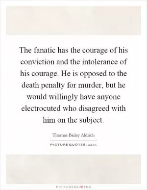The fanatic has the courage of his conviction and the intolerance of his courage. He is opposed to the death penalty for murder, but he would willingly have anyone electrocuted who disagreed with him on the subject Picture Quote #1
