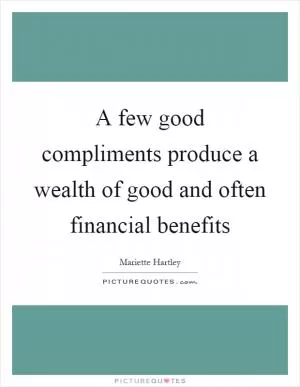 A few good compliments produce a wealth of good and often financial benefits Picture Quote #1