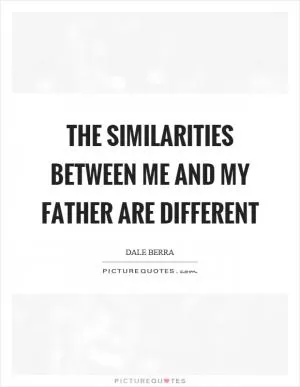 The similarities between me and my father are different Picture Quote #1