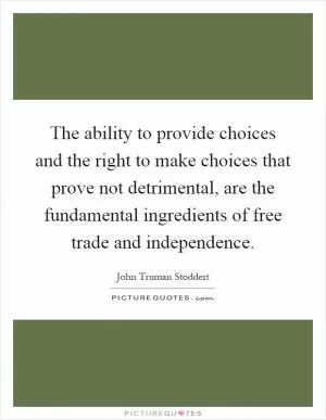 The ability to provide choices and the right to make choices that prove not detrimental, are the fundamental ingredients of free trade and independence Picture Quote #1