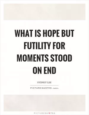 What is hope but futility for moments stood on end Picture Quote #1