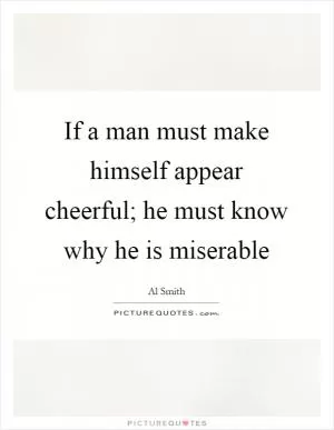 If a man must make himself appear cheerful; he must know why he is miserable Picture Quote #1
