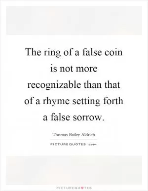 The ring of a false coin is not more recognizable than that of a rhyme setting forth a false sorrow Picture Quote #1