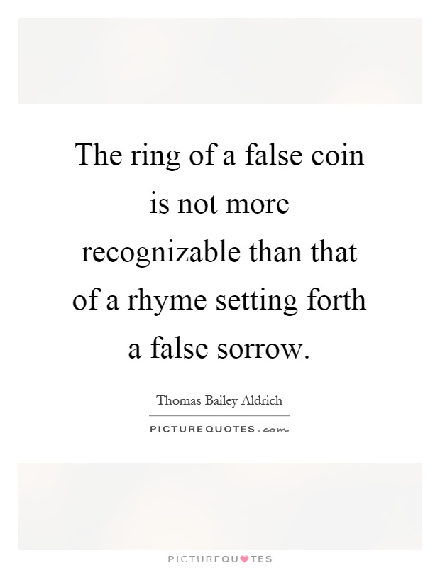 The ring of a false coin is not more recognizable than that of a rhyme setting forth a false sorrow Picture Quote #1