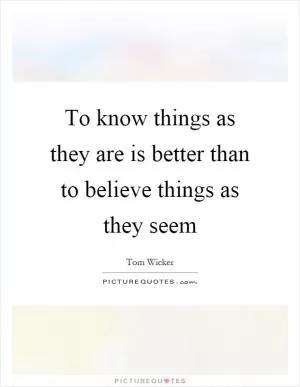 To know things as they are is better than to believe things as they seem Picture Quote #1