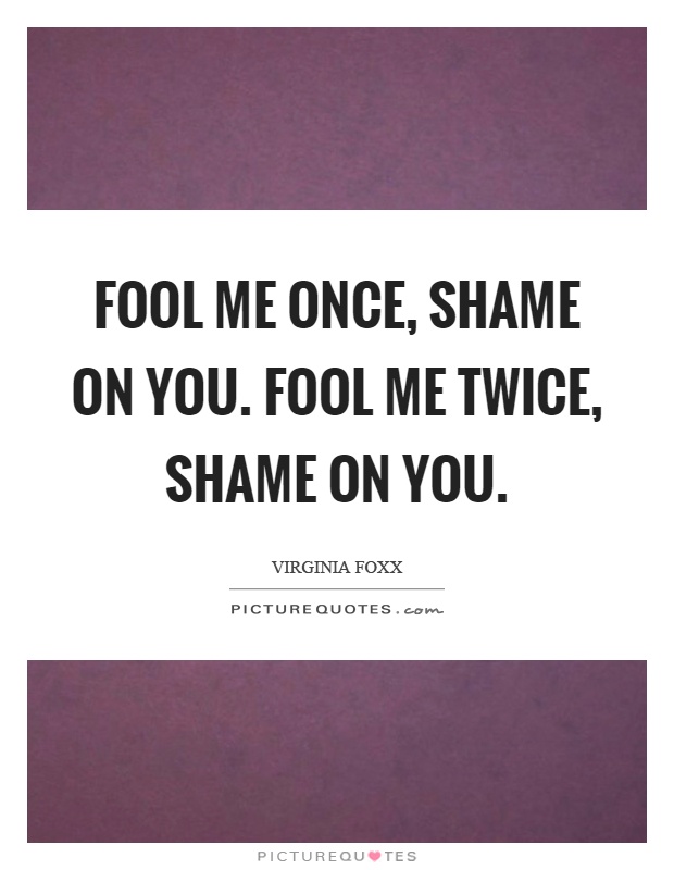 Fool me once, shame on you. Fool me twice, shame on you Picture Quote #1