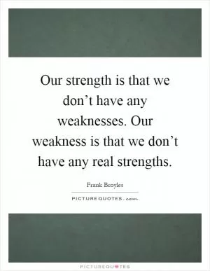 Our strength is that we don’t have any weaknesses. Our weakness is that we don’t have any real strengths Picture Quote #1