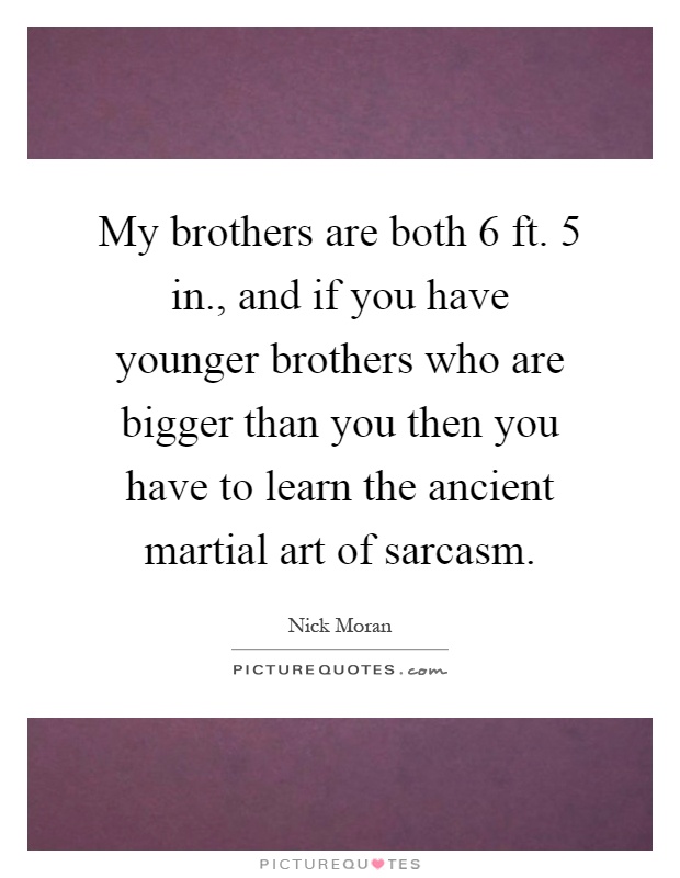 My brothers are both 6 ft. 5 in., and if you have younger brothers who are bigger than you then you have to learn the ancient martial art of sarcasm Picture Quote #1