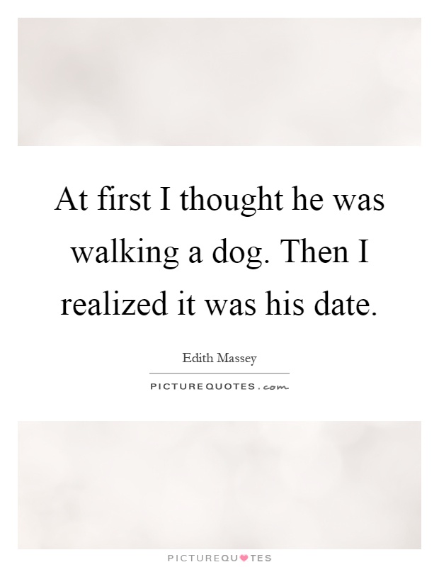 At first I thought he was walking a dog. Then I realized it was his date Picture Quote #1