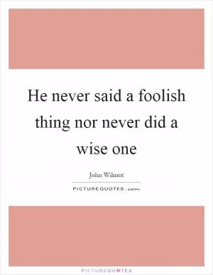 He never said a foolish thing nor never did a wise one Picture Quote #1