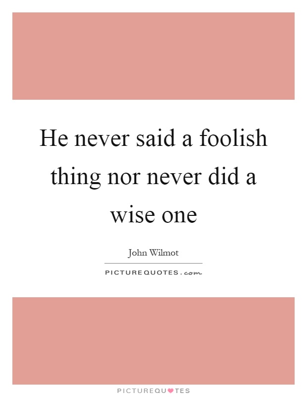 He never said a foolish thing nor never did a wise one Picture Quote #1