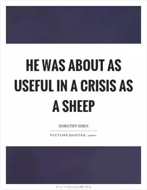 He was about as useful in a crisis as a sheep Picture Quote #1