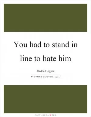 You had to stand in line to hate him Picture Quote #1