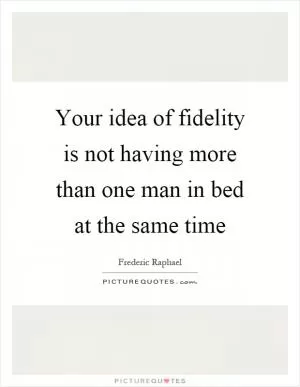 Your idea of fidelity is not having more than one man in bed at the same time Picture Quote #1