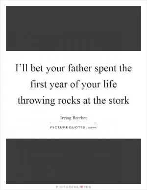 I’ll bet your father spent the first year of your life throwing rocks at the stork Picture Quote #1