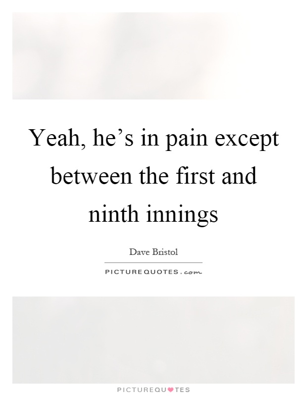 Yeah, he's in pain except between the first and ninth innings Picture Quote #1
