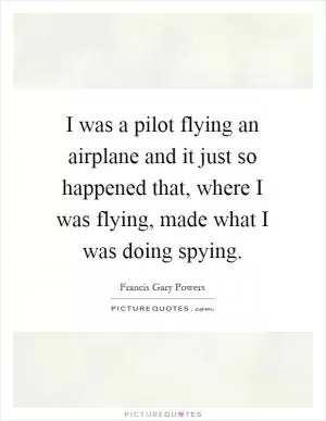 I was a pilot flying an airplane and it just so happened that, where I was flying, made what I was doing spying Picture Quote #1