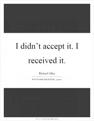 I didn’t accept it. I received it Picture Quote #1
