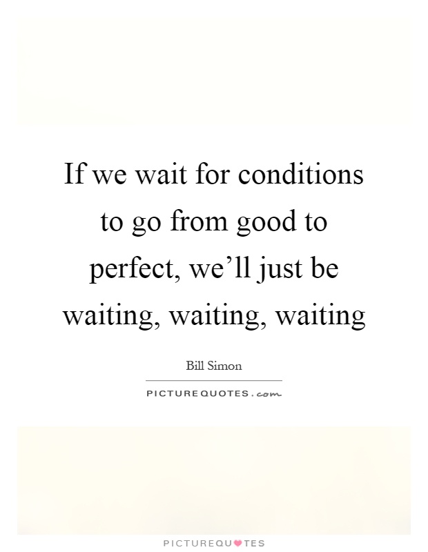 If we wait for conditions to go from good to perfect, we'll just be waiting, waiting, waiting Picture Quote #1