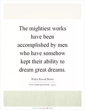 The mightiest works have been accomplished by men who have somehow kept their ability to dream great dreams Picture Quote #1