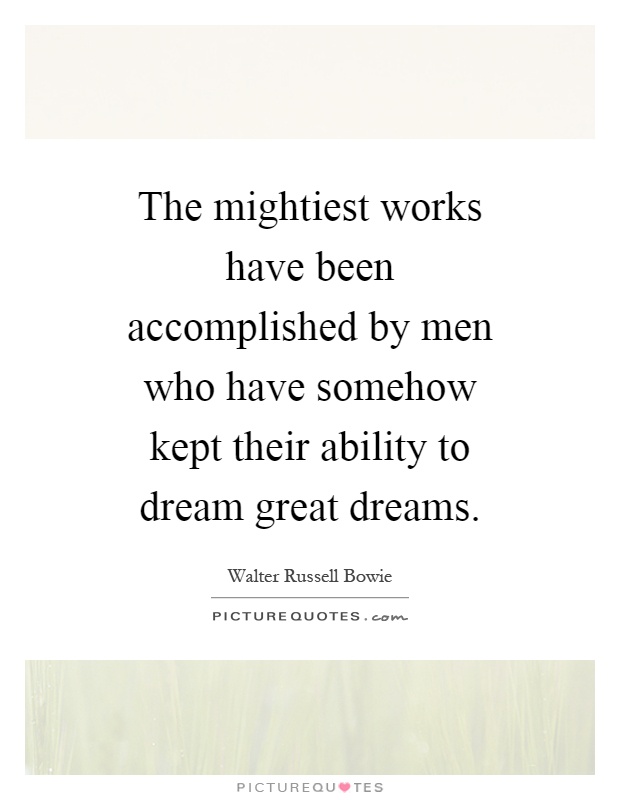 The mightiest works have been accomplished by men who have somehow kept their ability to dream great dreams Picture Quote #1