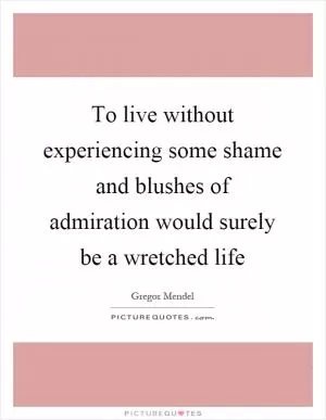 To live without experiencing some shame and blushes of admiration would surely be a wretched life Picture Quote #1